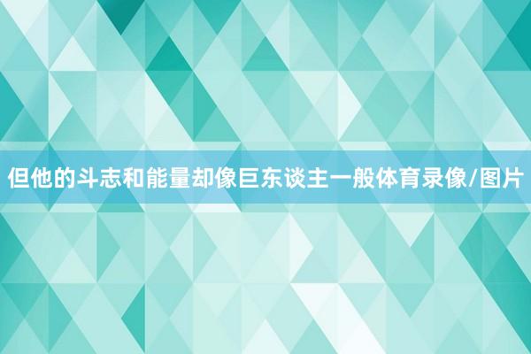 但他的斗志和能量却像巨东谈主一般体育录像/图片