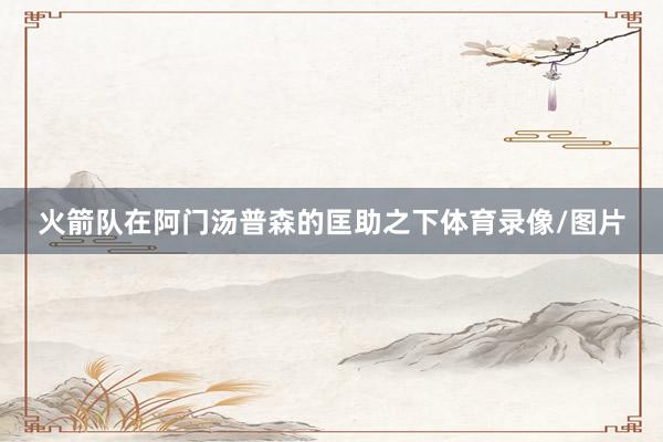 火箭队在阿门汤普森的匡助之下体育录像/图片