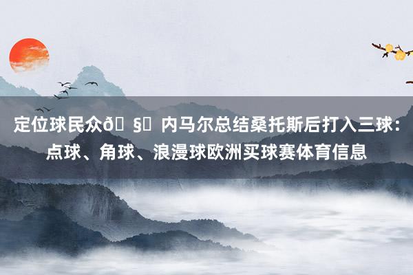 定位球民众🧙内马尔总结桑托斯后打入三球：点球、角球、浪漫球欧洲买球赛体育信息