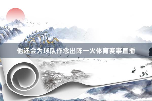 他还会为球队作念出阵一火体育赛事直播