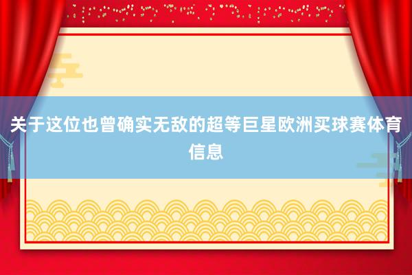 关于这位也曾确实无敌的超等巨星欧洲买球赛体育信息