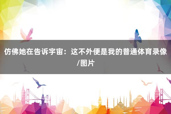 仿佛她在告诉宇宙：这不外便是我的普通体育录像/图片