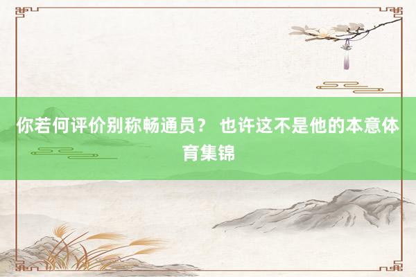 你若何评价别称畅通员？ 也许这不是他的本意体育集锦