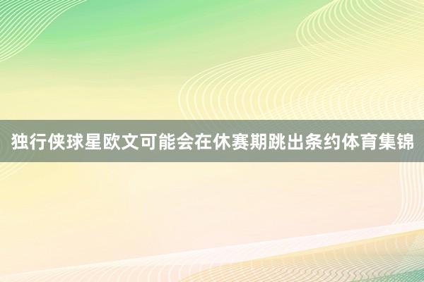 独行侠球星欧文可能会在休赛期跳出条约体育集锦