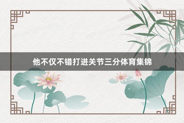 他不仅不错打进关节三分体育集锦