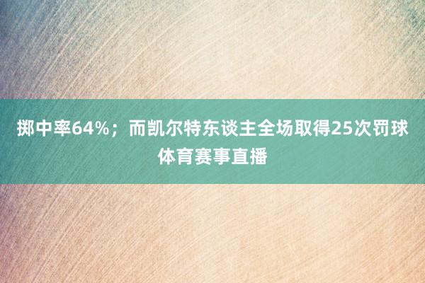 掷中率64%；而凯尔特东谈主全场取得25次罚球体育赛事直播
