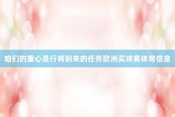 咱们的重心是行将到来的任务欧洲买球赛体育信息