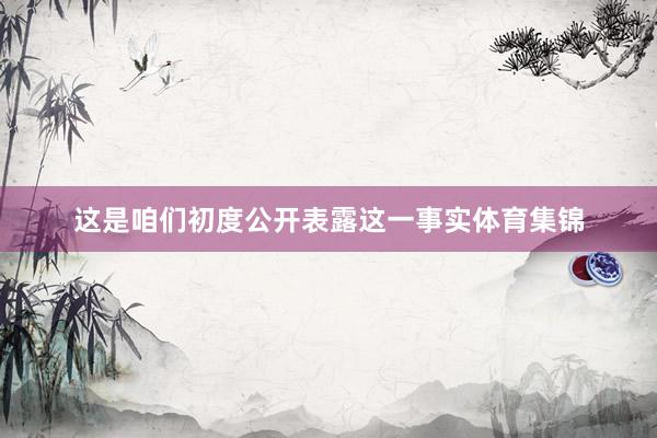 这是咱们初度公开表露这一事实体育集锦