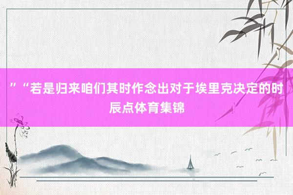”“若是归来咱们其时作念出对于埃里克决定的时辰点体育集锦