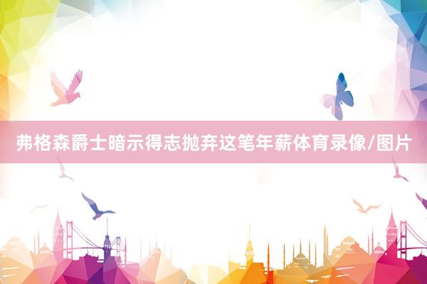 弗格森爵士暗示得志抛弃这笔年薪体育录像/图片