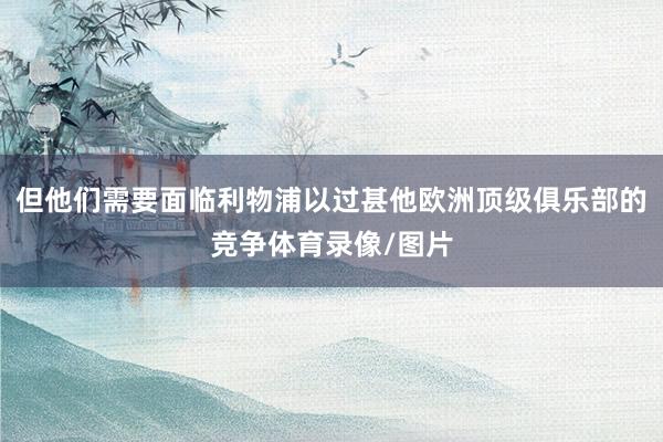 但他们需要面临利物浦以过甚他欧洲顶级俱乐部的竞争体育录像/图片